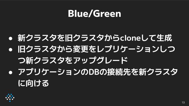 ● 新クラスタを旧クラスタからcloneして生成
● 旧クラスタから変更をレプリケーションしつ
つ新クラスタをアップグレード
● アプリケーションのDBの接続先を新クラスタ
に向ける
13
Blue/Green
