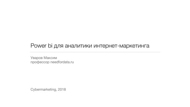Power bi для аналитики интернет-маркетинга
Уваров Максим

профессор needfordata.ru
Cybermarketing, 2018
