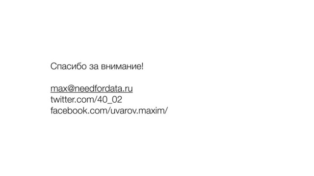 Спасибо за внимание!
max@needfordata.ru
twitter.com/40_02
facebook.com/uvarov.maxim/
