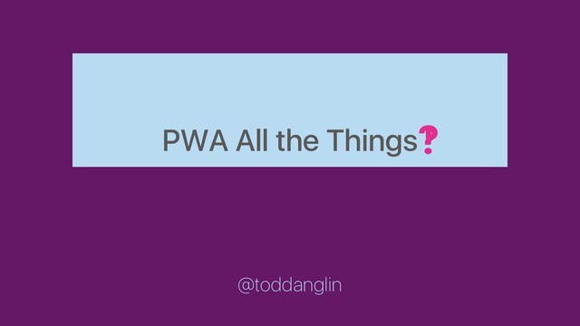 PWA All the Things
@toddanglin
!
?
