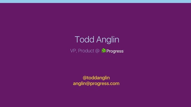Todd Anglin
VP, Product @
@toddanglin
anglin@progress.com
