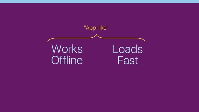 Works
Offline
Loads
Fast
"App-like"
