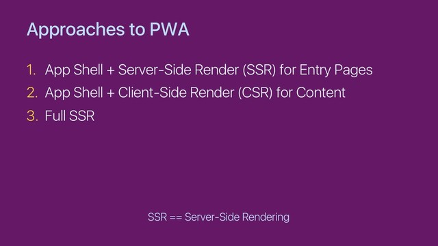 Approaches to PWA
1. App Shell + Server-Side Render (SSR) for Entry Pages
2. App Shell + Client-Side Render (CSR) for Content
3. Full SSR
SSR == Server-Side Rendering
