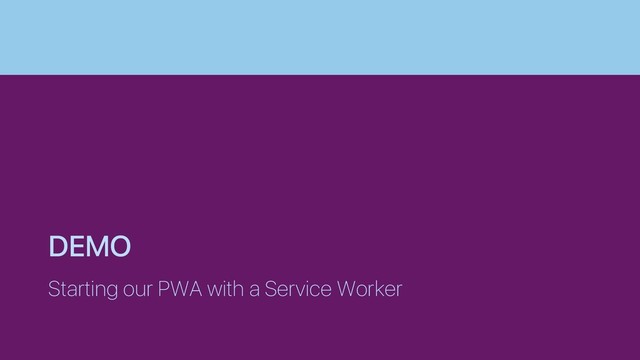 DEMO
Starting our PWA with a Service Worker
