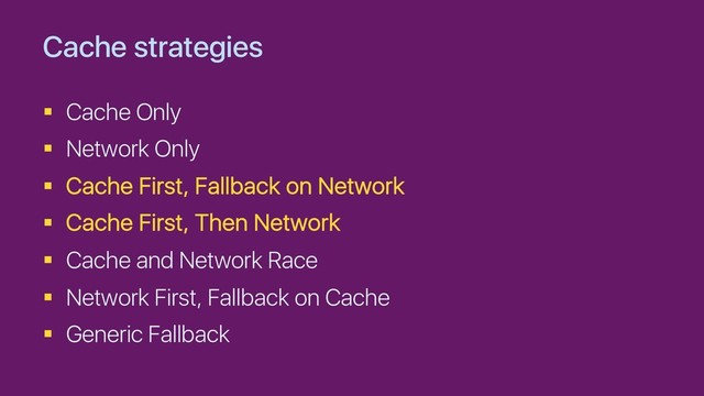 Cache strategies
§ Cache Only
§ Network Only
§ Cache First, Fallback on Network
§ Cache First, Then Network
§ Cache and Network Race
§ Network First, Fallback on Cache
§ Generic Fallback
