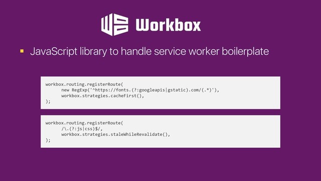 § JavaScript library to handle service worker boilerplate
workbox.routing.registerRoute(
new RegExp('^https://fonts.(?:googleapis|gstatic).com/(.*)'),
workbox.strategies.cacheFirst(),
);
workbox.routing.registerRoute(
/\.(?:js|css)$/,
workbox.strategies.staleWhileRevalidate(),
);
