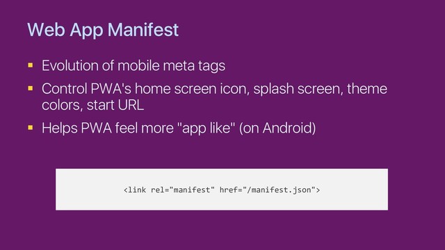 Web App Manifest
§ Evolution of mobile meta tags
§ Control PWA's home screen icon, splash screen, theme
colors, start URL
§ Helps PWA feel more "app like" (on Android)

