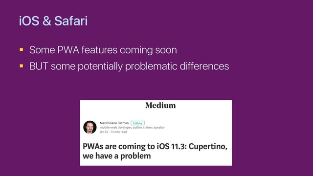 iOS & Safari
§ Some PWA features coming soon
§ BUT some potentially problematic differences
