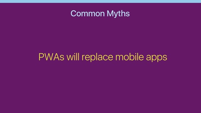 Common Myths
PWAs will replace mobile apps
