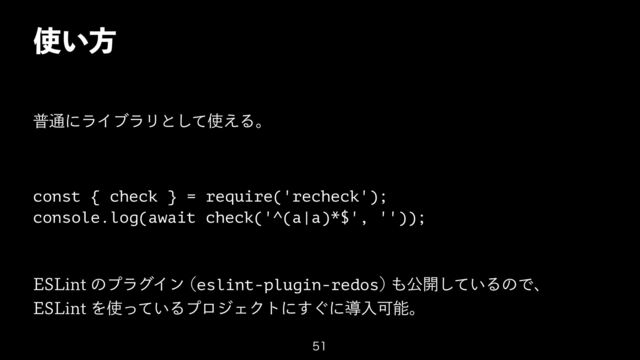 ࢖͍ํ
ී௨ʹϥΠϒϥϦͱͯ͠࢖͑Δɻ
const { check } = require('recheck');
 
console.log(await check('^(a|a)*$', ''));


&4-JOUͷϓϥάΠϯ eslint-plugin-redos
΋ެ։͍ͯ͠ΔͷͰɺ
 
&4-JOUΛ࢖͍ͬͯΔϓϩδΣΫτʹ͙͢ʹಋೖՄೳɻ

