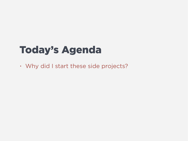Today’s Agenda
• Why did I start these side projects?
