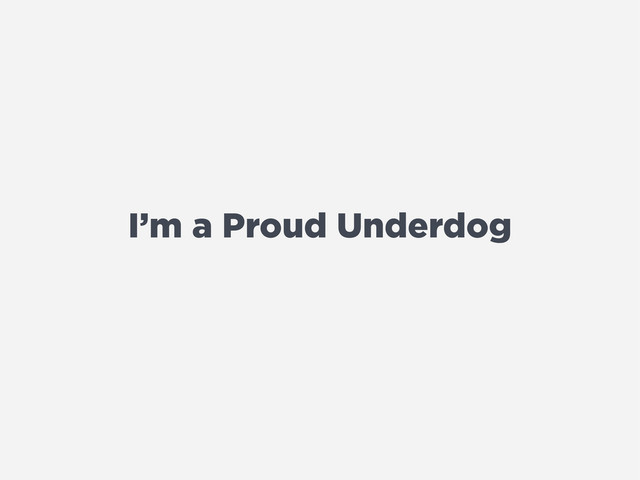 I’m a Proud Underdog
