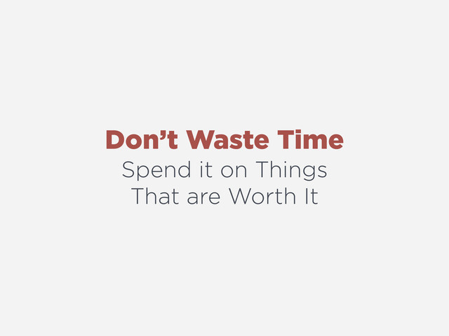 Don’t Waste Time
Spend it on Things
That are Worth It

