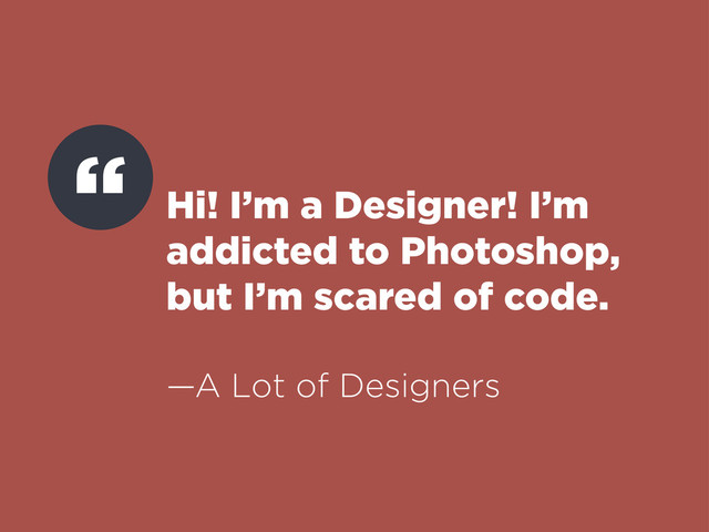 Hi! I’m a Designer! I’m
addicted to Photoshop,
but I’m scared of code.
—A Lot of Designers
“
