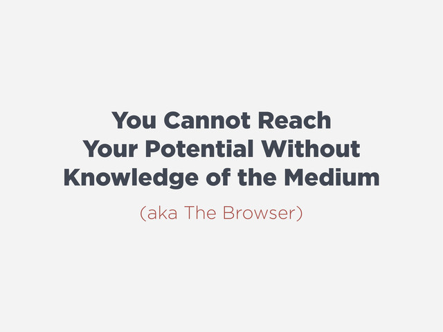 You Cannot Reach
Your Potential Without
Knowledge of the Medium
(aka The Browser)
