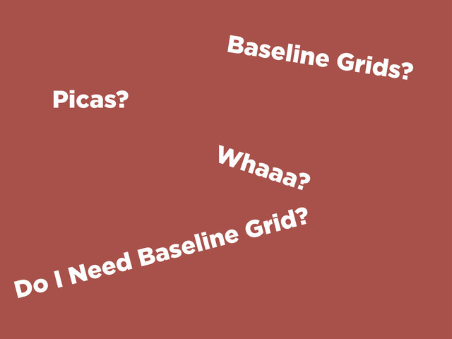 Picas?
Whaaa?
Baseline Grids?
Do I Need Baseline Grid?
