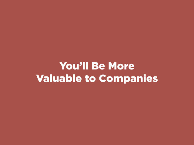 You’ll Be More
Valuable to Companies
