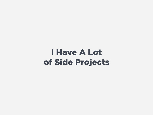 I Have A Lot
of Side Projects
