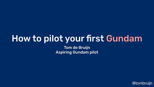 @tombruijn
How to pilot your ﬁrst Gundam
Tom de Bruijn
Aspiring Gundam pilot
