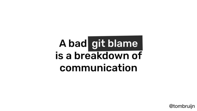 @tombruijn
A bad git blame
is a breakdown of
communication
