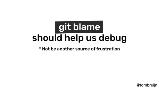 @tombruijn
* Not be another source of frustration
git blame
should help us debug

