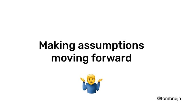 @tombruijn
Making assumptions
moving forward

