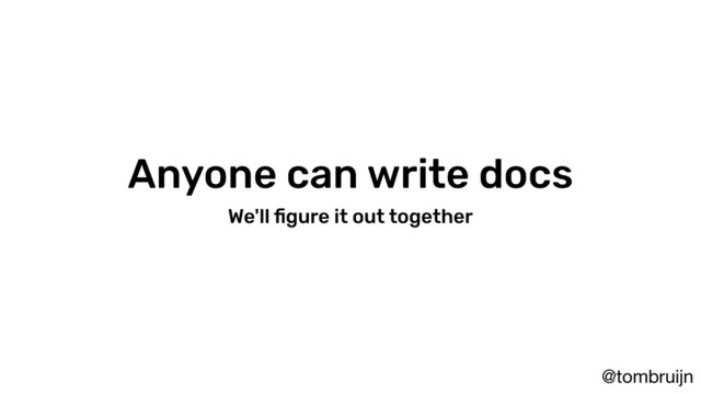 @tombruijn
Anyone can write docs
We'll ﬁgure it out together
