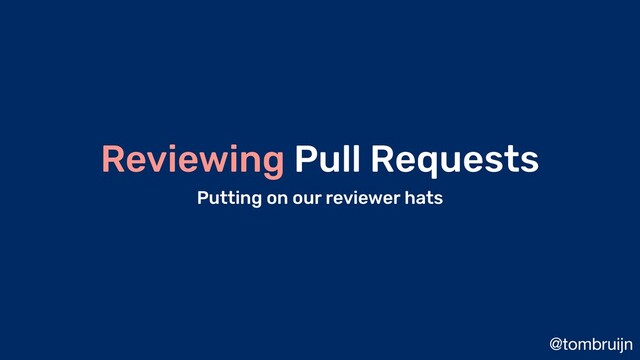 @tombruijn
Reviewing Pull Requests
Putting on our reviewer hats
