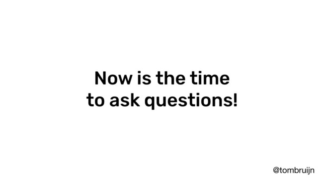 @tombruijn
Now is the time
to ask questions!
