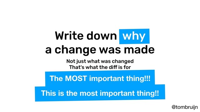 @tombruijn
Write down why
a change was made
Not just what was changed
That's what the diff is for
This is the most important thing!!
The MOST important thing!!!
