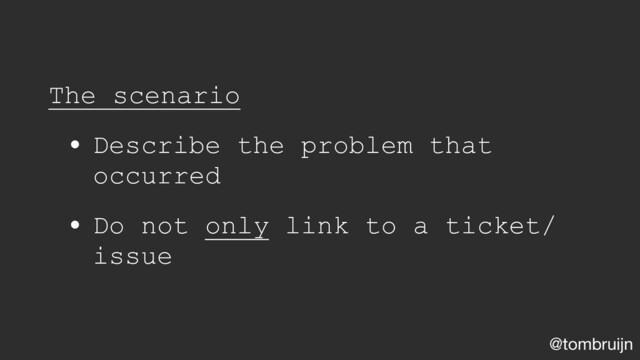 @tombruijn
The scenario
• Describe the problem that
occurred
• Do not only link to a ticket/
issue
