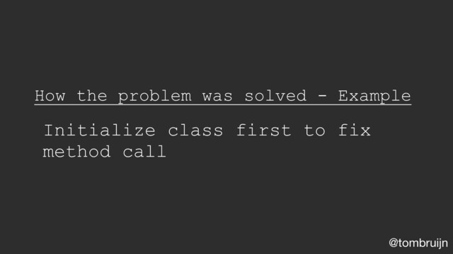 @tombruijn
How the problem was solved - Example
Initialize class first to fix
method call
