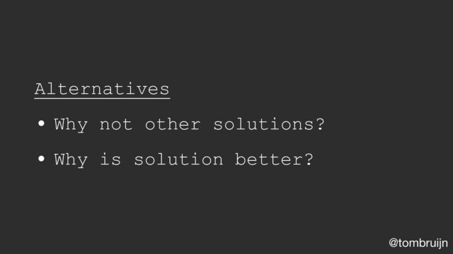 @tombruijn
Alternatives
• Why not other solutions?
• Why is solution better?

