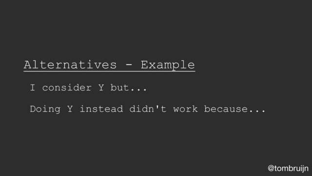 @tombruijn
Alternatives - Example
I consider Y but...
Doing Y instead didn't work because...
