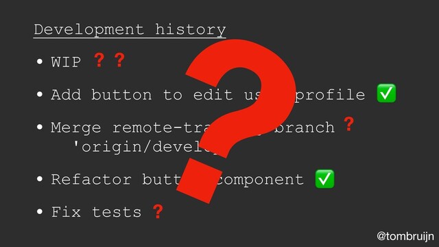 @tombruijn
Development history
• WIP
• Add button to edit user profile
• Merge remote-tracking branch
'origin/develop'
• Refactor button component
• Fix tests
?
?
?
?
? ✅
✅
