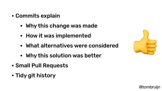 @tombruijn
• Commits explain
• Why this change was made
• How it was implemented
• What alternatives were considered
• Why this solution was better
• Small Pull Requests
• Tidy git history

