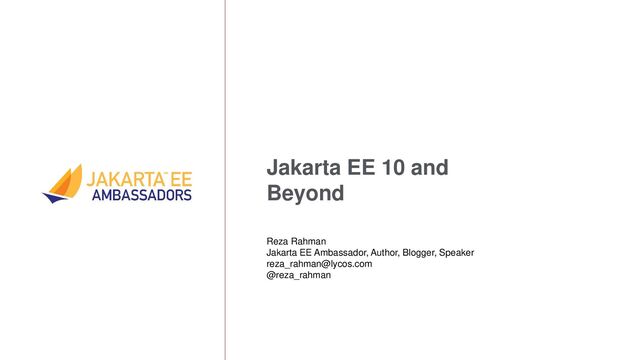 Jakarta EE 10 and
Beyond
Reza Rahman
Jakarta EE Ambassador, Author, Blogger, Speaker
reza_rahman@lycos.com
@reza_rahman
