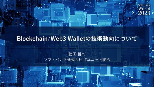 ハッカソンピッチ
Blockchain/Web3 Walletの技術動向について
徳⽥ 哲久
ソフトバンク株式会社 ITユニット統括
