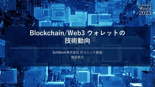Blockchain/Web3 ウォレットの
技術動向
SoftBank株式会社 ITユニット統括
徳⽥哲久
