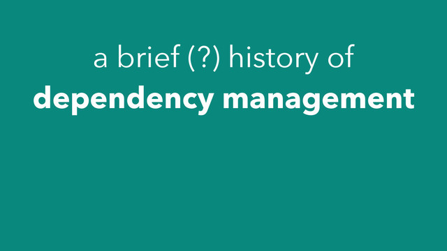 a brief (?) history of
dependency management
