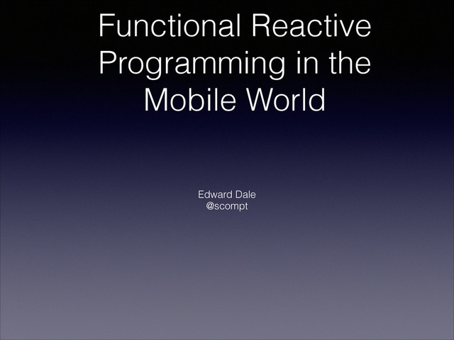 Functional Reactive
Programming in the
Mobile World
!
Edward Dale
@scompt
