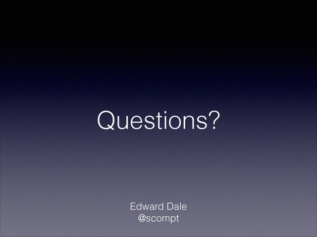 Questions?
Edward Dale
@scompt
