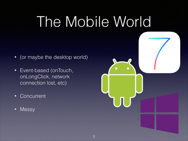 The Mobile World
• (or maybe the desktop world)
• Event-based (onTouch,
onLongClick, network
connection lost, etc)
• Concurrent
• Messy
!3

