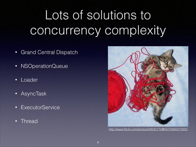 Lots of solutions to
concurrency complexity
• Grand Central Dispatch
• NSOperationQueue
• Loader
• AsyncTask
• ExecutorService
• Thread
!4
http://www.ﬂickr.com/photos/30630175@N07/2950272850
