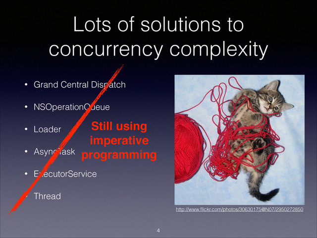 Lots of solutions to
concurrency complexity
• Grand Central Dispatch
• NSOperationQueue
• Loader
• AsyncTask
• ExecutorService
• Thread
Still using!
imperative!
programming
!4
http://www.ﬂickr.com/photos/30630175@N07/2950272850
