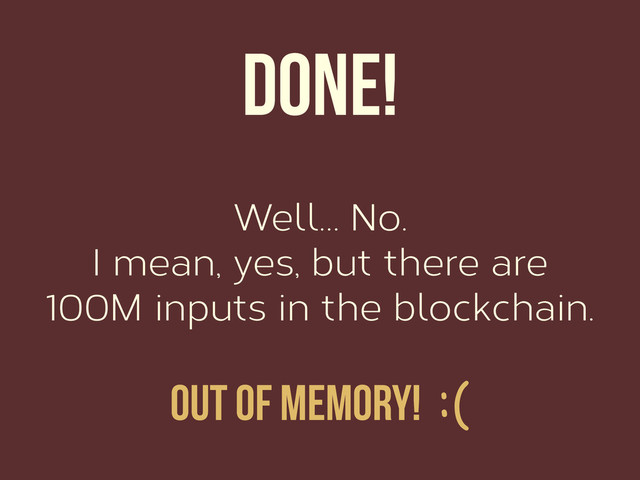 Well… No.
I mean, yes, but there are
100M inputs in the blockchain.
Done!
Out of memory! :(
