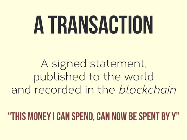 A signed statement,
published to the world
and recorded in the blockchain
A transaction
“This money I can spend, can now be spent by Y”
