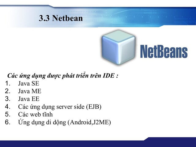 3.3 Netbean
Các ứng dụng được phát triển trên IDE :
1. Java SE
2. Java ME
3. Java EE
4. Các ứng dụng server side (EJB)
5. Các web tĩnh
6. Ứng dụng di dộng (Android,J2ME)
