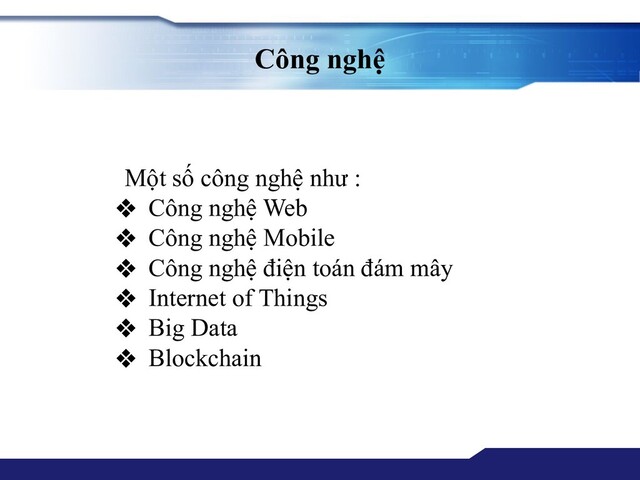 Công nghệ
Một số công nghệ như :
❖ Công nghệ Web
❖ Công nghệ Mobile
❖ Công nghệ điện toán đám mây
❖ Internet of Things
❖ Big Data
❖ Blockchain

