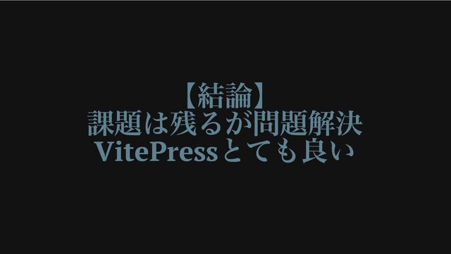 【結論】
課題は残るが問題解決
VitePress
とても良い
